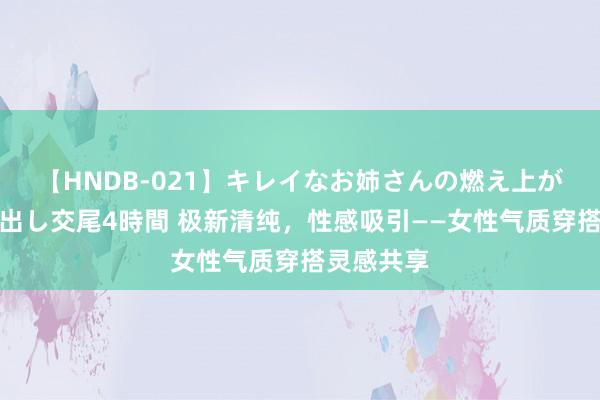 【HNDB-021】キレイなお姉さんの燃え上がる本物中出し交尾4時間 极新清纯，性感吸引——女性气质穿搭灵感共享
