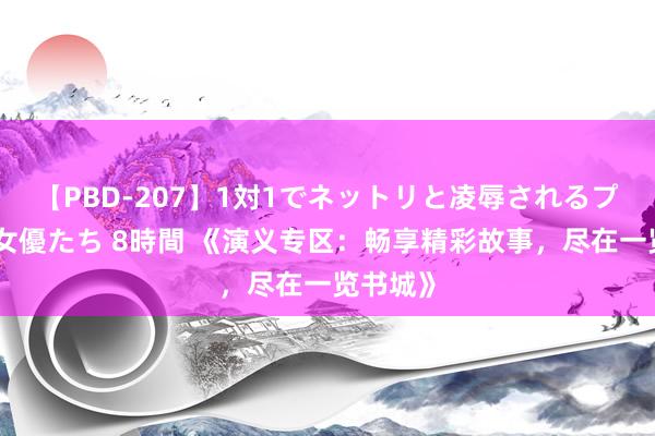 【PBD-207】1対1でネットリと凌辱されるプレミア女優たち 8時間 《演义专区：畅享精彩故事，尽在一览书城》
