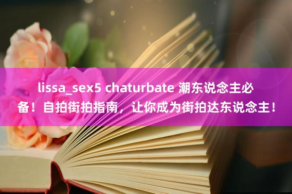 lissa_sex5 chaturbate 潮东说念主必备！自拍街拍指南，让你成为街拍达东说念主！