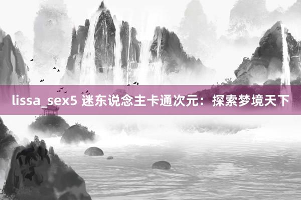 lissa_sex5 迷东说念主卡通次元：探索梦境天下