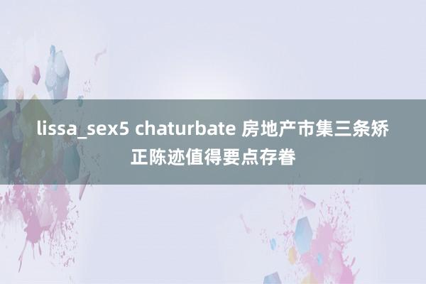 lissa_sex5 chaturbate 房地产市集三条矫正陈迹值得要点存眷