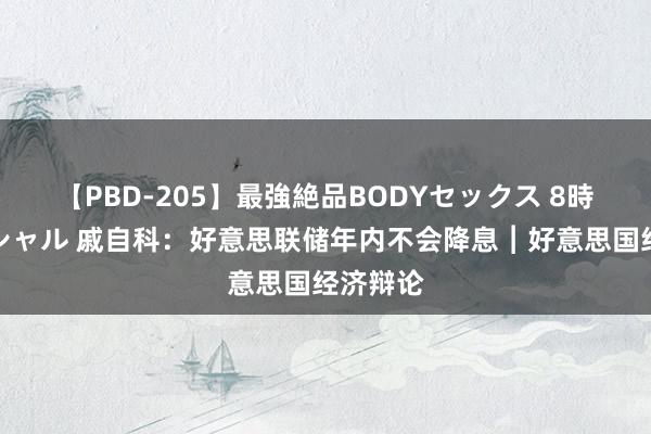 【PBD-205】最強絶品BODYセックス 8時間スペシャル 戚自科：好意思联储年内不会降息︱好意思国经济辩论