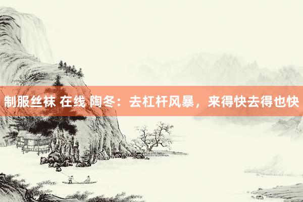制服丝袜 在线 陶冬：去杠杆风暴，来得快去得也快