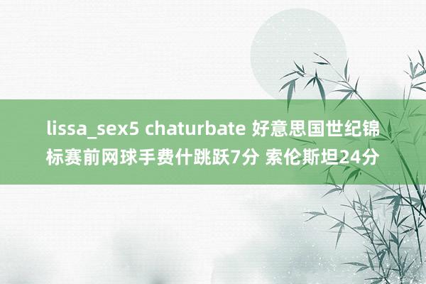 lissa_sex5 chaturbate 好意思国世纪锦标赛前网球手费什跳跃7分 索伦斯坦24分