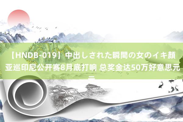 【HNDB-019】中出しされた瞬間の女のイキ顔 亚巡印尼公开赛8月底打响 总奖金达50万好意思元