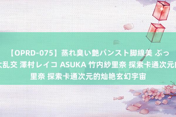【OPRD-075】蒸れ臭い艶パンスト脚線美 ぶっかけゴックン大乱交 澤村レイコ ASUKA 竹内紗里奈 探索卡通次元的灿艳玄幻宇宙