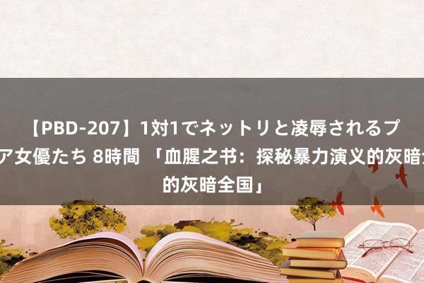 【PBD-207】1対1でネットリと凌辱されるプレミア女優たち 8時間 「血腥之书：探秘暴力演义的灰暗全国」