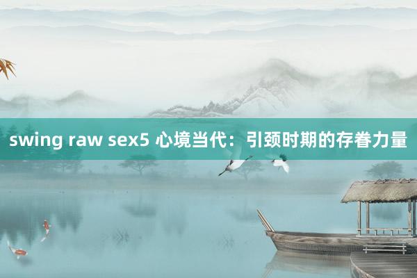 swing raw sex5 心境当代：引颈时期的存眷力量