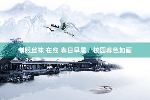制服丝袜 在线 春日早晨，校园春色如画