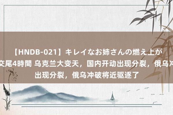 【HNDB-021】キレイなお姉さんの燃え上がる本物中出し交尾4時間 乌克兰大变天，国内开动出现分裂，俄乌冲破将近驱逐了