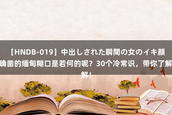 【HNDB-019】中出しされた瞬間の女のイキ顔 确凿的缅甸糊口是若何的呢？30个冷常识，带你了解！