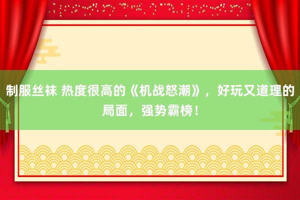 制服丝袜 热度很高的《机战怒潮》，好玩又道理的局面，强势霸榜！