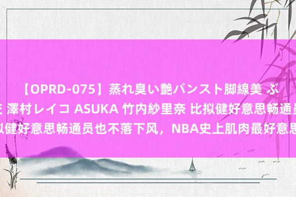 【OPRD-075】蒸れ臭い艶パンスト脚線美 ぶっかけゴックン大乱交 澤村レイコ ASUKA 竹内紗里奈 比拟健好意思畅通员也不落下风，NBA史上肌肉最好意思满的5大球星
