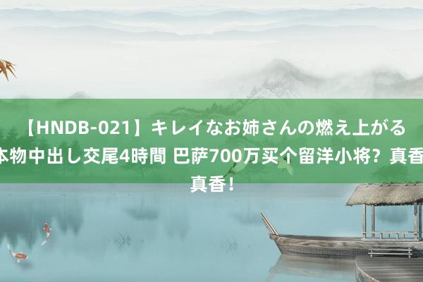 【HNDB-021】キレイなお姉さんの燃え上がる本物中出し交尾4時間 巴萨700万买个留洋小将？真香！