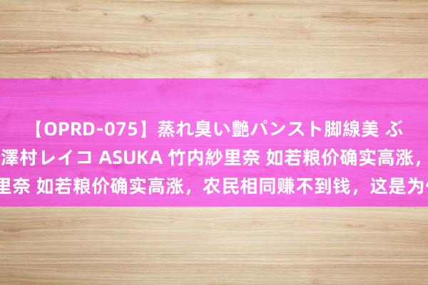 【OPRD-075】蒸れ臭い艶パンスト脚線美 ぶっかけゴックン大乱交 澤村レイコ ASUKA 竹内紗里奈 如若粮价确实高涨，农民相同赚不到钱，这是为什么？