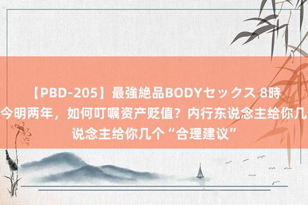 【PBD-205】最強絶品BODYセックス 8時間スペシャル 今明两年，如何叮嘱资产贬值？内行东说念主给你几个“合理建议”