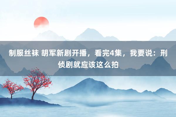 制服丝袜 胡军新剧开播，看完4集，我要说：刑侦剧就应该这么拍