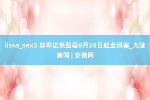lissa_sex5 蚌埠这条路段8月28日起全闭塞_大皖新闻 | 安徽网
