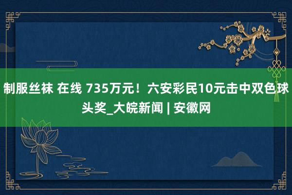 制服丝袜 在线 735万元！六安彩民10元击中双色球头奖_大皖新闻 | 安徽网