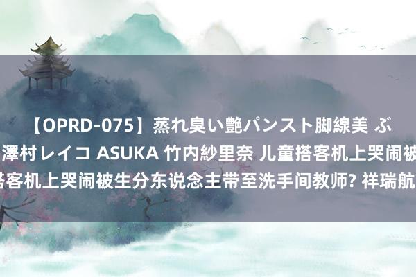 【OPRD-075】蒸れ臭い艶パンスト脚線美 ぶっかけゴックン大乱交 澤村レイコ ASUKA 竹内紗里奈 儿童搭客机上哭闹被生分东说念主带至洗手间教师? 祥瑞航空发布情况评释