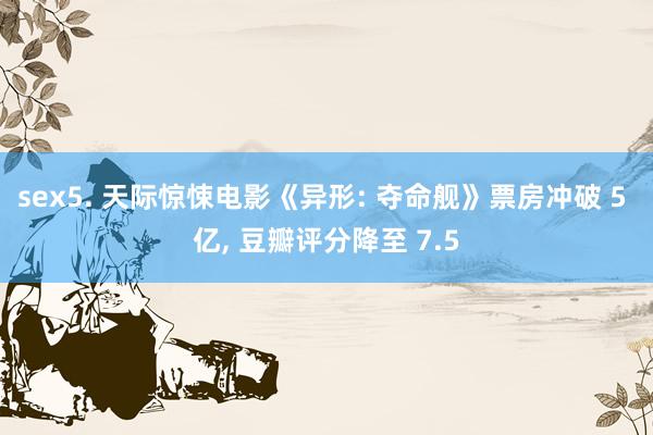 sex5. 天际惊悚电影《异形: 夺命舰》票房冲破 5 亿, 豆瓣评分降至 7.5