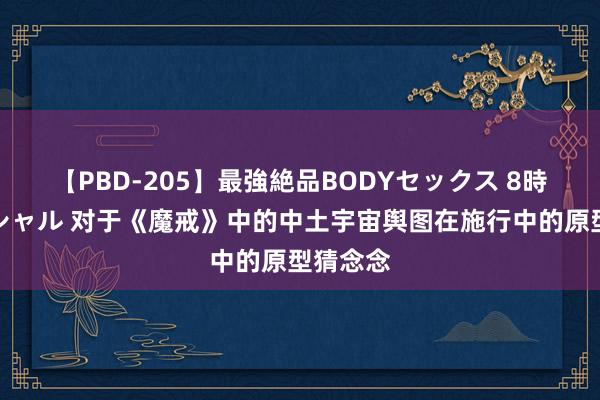 【PBD-205】最強絶品BODYセックス 8時間スペシャル 对于《魔戒》中的中土宇宙舆图在施行中的原型猜念念