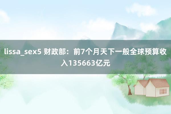 lissa_sex5 财政部：前7个月天下一般全球预算收入135663亿元