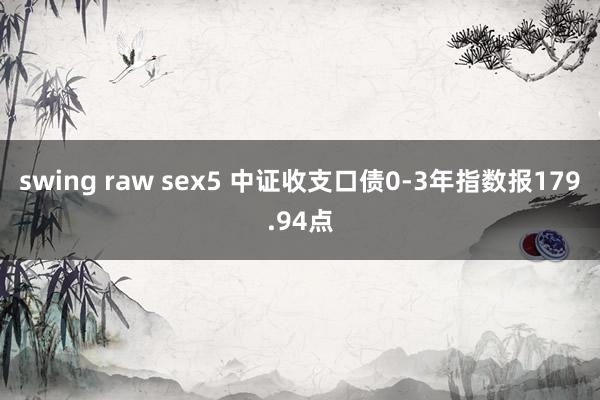 swing raw sex5 中证收支口债0-3年指数报179.94点