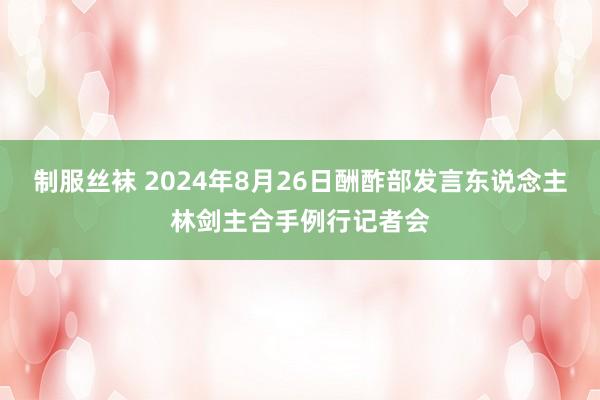 制服丝袜 2024年8月26日酬酢部发言东说念主林剑主合手例行记者会