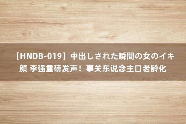【HNDB-019】中出しされた瞬間の女のイキ顔 李强重磅发声！事关东说念主口老龄化