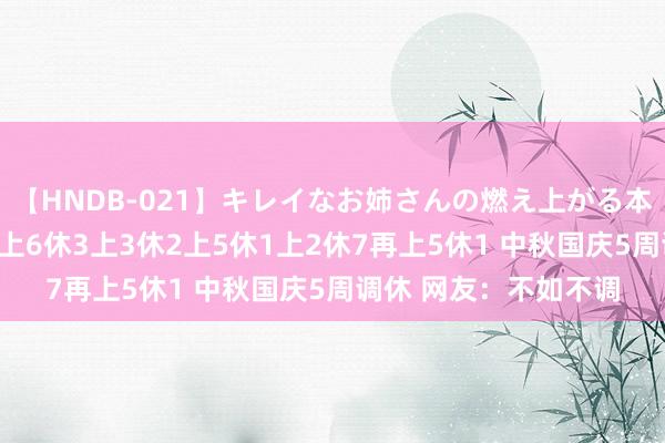 【HNDB-021】キレイなお姉さんの燃え上がる本物中出し交尾4時間 上6休3上3休2上5休1上2休7再上5休1 中秋国庆5周调休 网友：不如不调