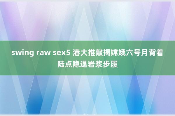 swing raw sex5 港大推敲揭嫦娥六号月背着陆点隐退岩浆步履