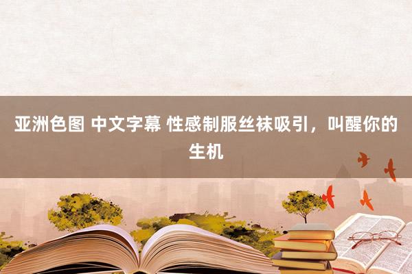 亚洲色图 中文字幕 性感制服丝袜吸引，叫醒你的生机
