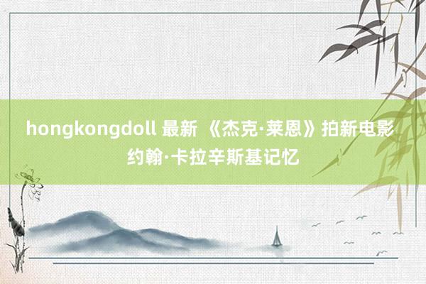 hongkongdoll 最新 《杰克·莱恩》拍新电影 约翰·卡拉辛斯基记忆