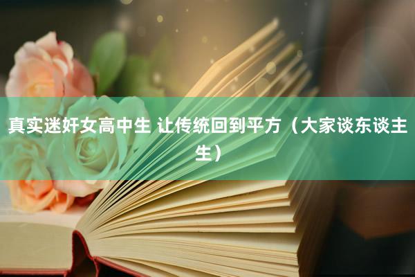 真实迷奸女高中生 让传统回到平方（大家谈东谈主生）
