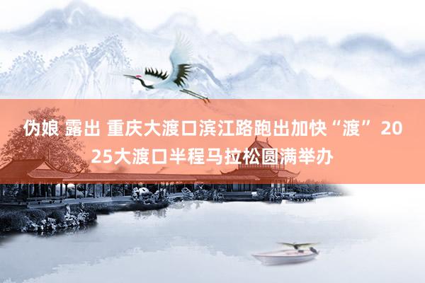 伪娘 露出 重庆大渡口滨江路跑出加快“渡” 2025大渡口半程马拉松圆满举办