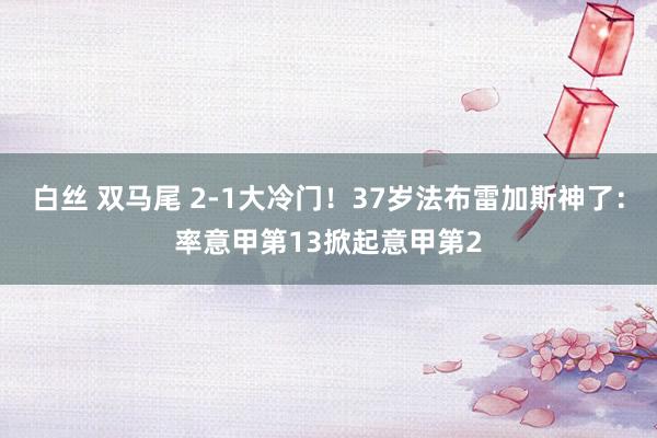 白丝 双马尾 2-1大冷门！37岁法布雷加斯神了：率意甲第13掀起意甲第2