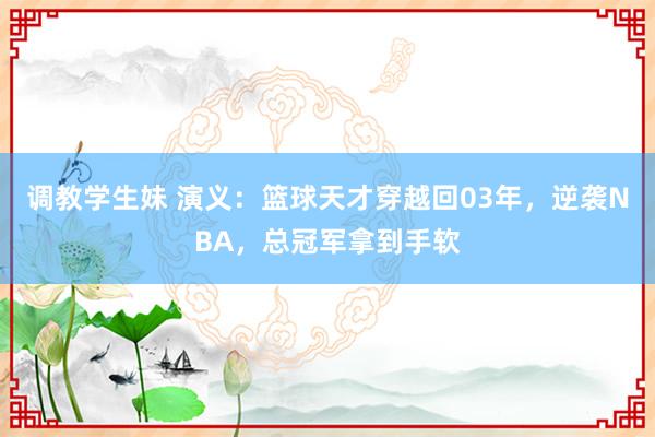 调教学生妹 演义：篮球天才穿越回03年，逆袭NBA，总冠军拿到手软