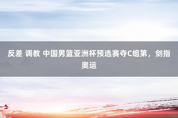 反差 调教 中国男篮亚洲杯预选赛夺C组第，剑指奥运