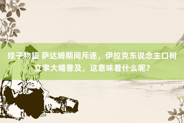 姪子物語 萨达姆期间斥逐，伊拉克东说念主口树立率大幅普及，这意味着什么呢？