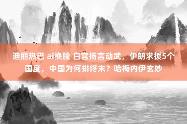 迪丽热巴 ai换脸 白宫扬言动武，伊朗求援5个国度，中国为何排终末？哈梅内伊玄妙