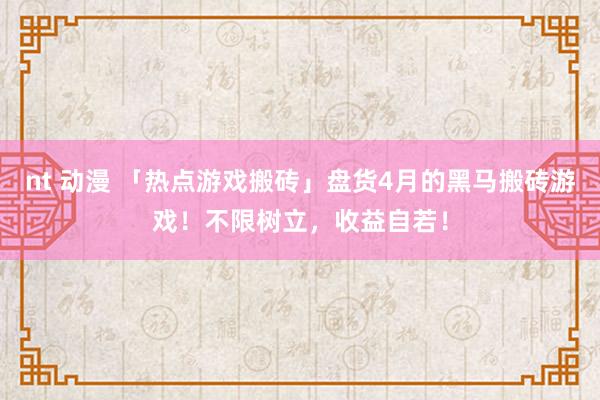 nt 动漫 「热点游戏搬砖」盘货4月的黑马搬砖游戏！不限树立，收益自若！