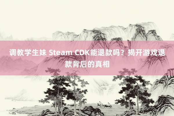 调教学生妹 Steam CDK能退款吗？揭开游戏退款背后的真相