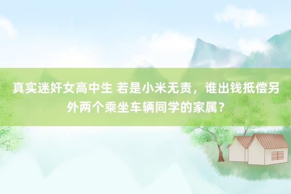 真实迷奸女高中生 若是小米无责，谁出钱抵偿另外两个乘坐车辆同学的家属？