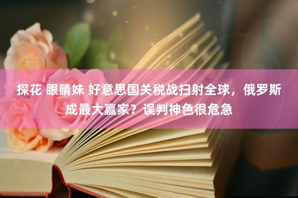 探花 眼睛妹 好意思国关税战扫射全球，俄罗斯成最大赢家？误判神色很危急