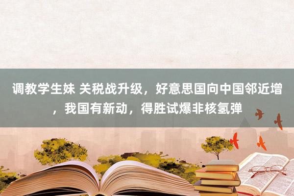 调教学生妹 关税战升级，好意思国向中国邻近增，我国有新动，得胜试爆非核氢弹