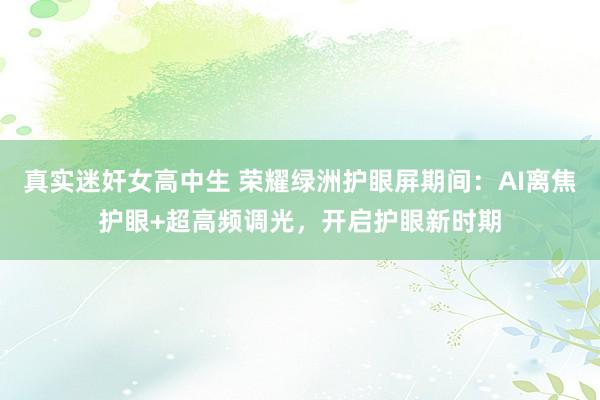 真实迷奸女高中生 荣耀绿洲护眼屏期间：AI离焦护眼+超高频调光，开启护眼新时期