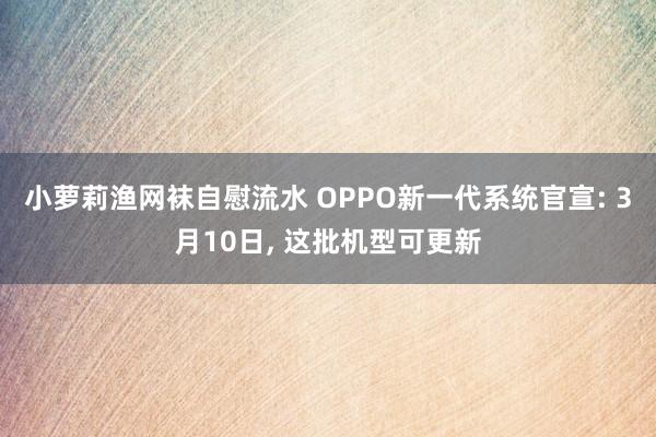 小萝莉渔网袜自慰流水 OPPO新一代系统官宣: 3月10日, 这批机型可更新