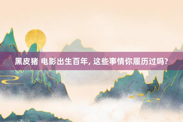 黑皮猪 电影出生百年, 这些事情你履历过吗?
