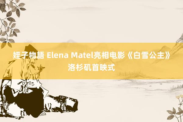 姪子物語 Elena Matel亮相电影《白雪公主》洛杉矶首映式